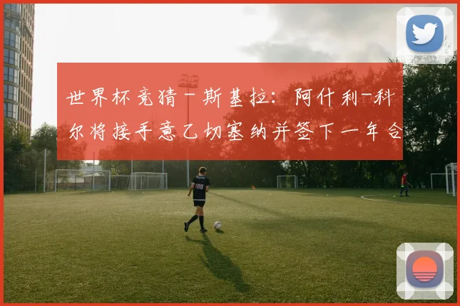 世界杯竞猜 - 斯基拉：阿什利-科尔将接手意乙切塞纳并签下一年合同