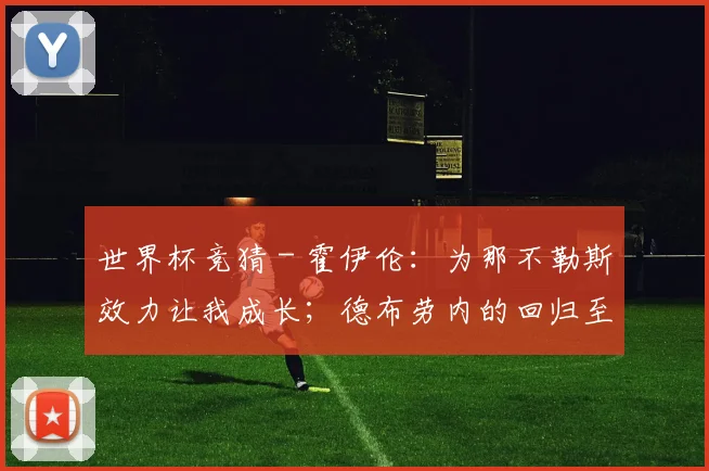 世界杯竞猜 - 霍伊伦：为那不勒斯效力让我成长；德布劳内的回归至关重要