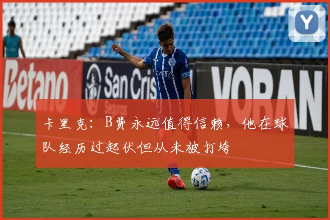 卡里克：B费永远值得信赖，他在球队经历过起伏但从未被打垮