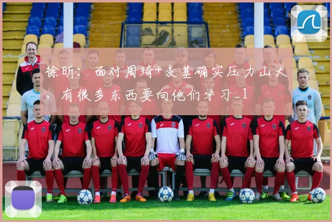 徐昕：面对周琦+麦基确实压力山大，有很多东西要向他们学习_1