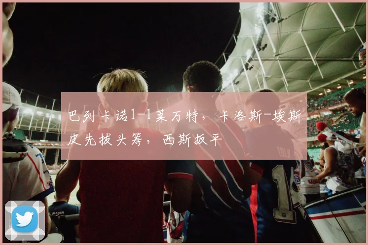 巴列卡诺1-1莱万特，卡洛斯-埃斯皮先拔头筹，西斯扳平