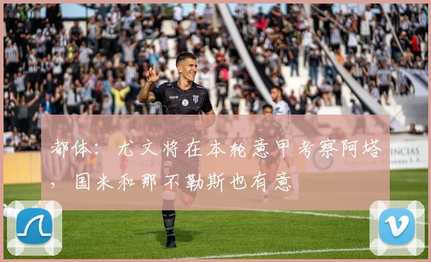 都体：尤文将在本轮意甲考察阿塔，国米和那不勒斯也有意