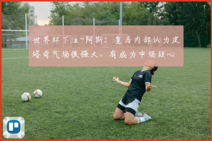 世界杯下注-阿斯：皇马内部认为皮塔奇气场很强大，有成为中场核心的潜质_1